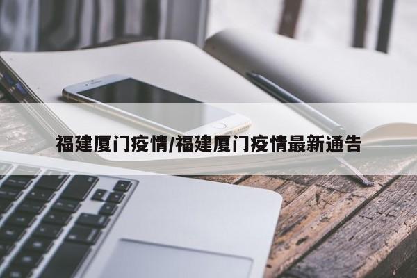 福建厦门疫情/福建厦门疫情最新通告 福建厦门疫情/福建厦门疫情最新通告
