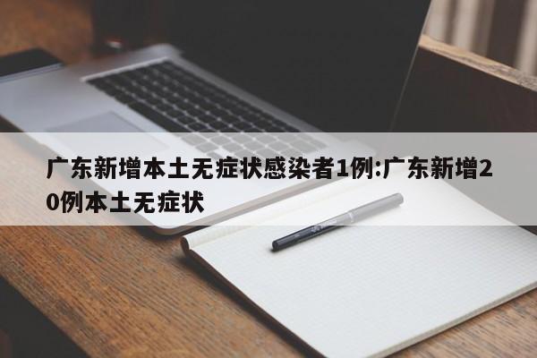 广东新增本土无症状感染者1例:广东新增20例本土无症状
