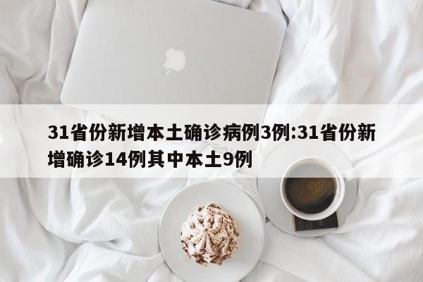 31省份新增本土确诊病例3例:31省份新增确诊14例其中本土9例