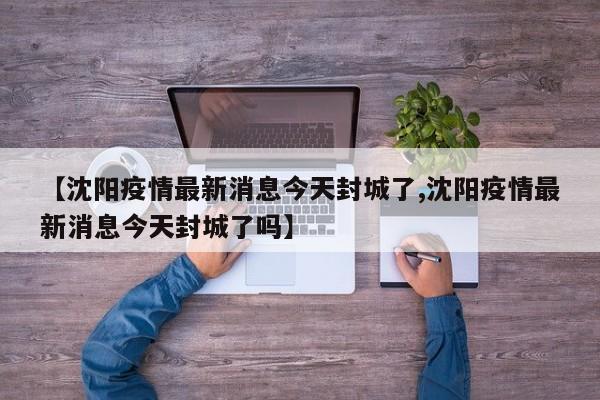【沈阳疫情最新消息今天封城了,沈阳疫情最新消息今天封城了吗】