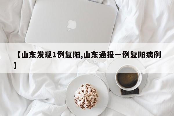 【山东发现1例复阳,山东通报一例复阳病例】