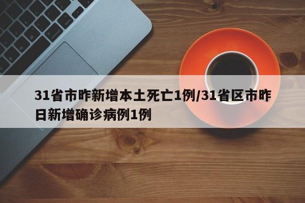 31省市昨新增本土死亡1例/31省区市昨日新增确诊病例1例