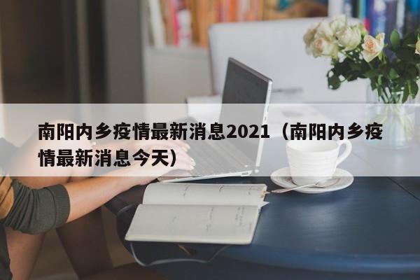南阳内乡疫情最新消息2021(南阳内乡疫情最新消息今天)