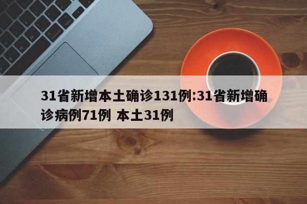 31省新增本土确诊131例:31省新增确诊病例71例 本土31例