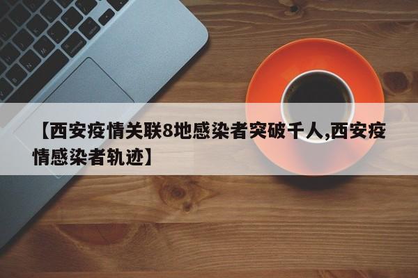 【西安疫情关联8地感染者突破千人,西安疫情感染者轨迹】 【西安疫情关联8地感染者突破千人,西安疫情感染者轨迹】