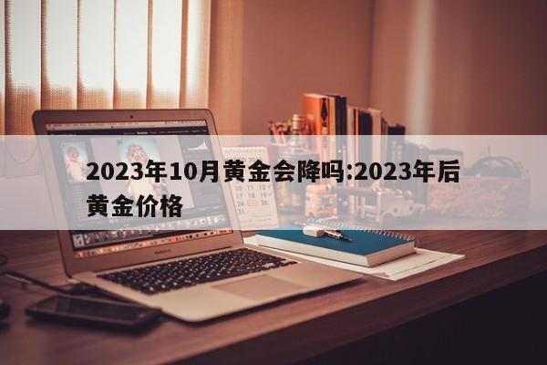 2023年10月黄金会降吗:2023年后黄金价格