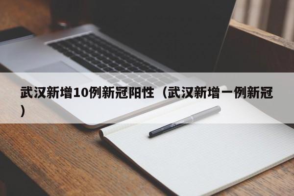 武汉新增10例新冠阳性(武汉新增一例新冠)