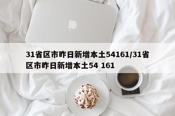 31省区市昨日新增本土54161/31省区市昨日新增本土54 161