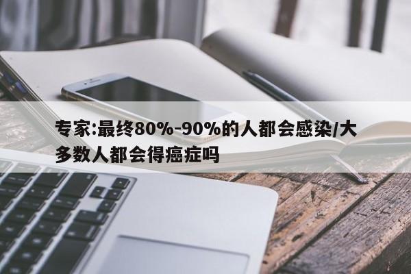 专家:最终80%-90%的人都会感染/大多数人都会得癌症吗