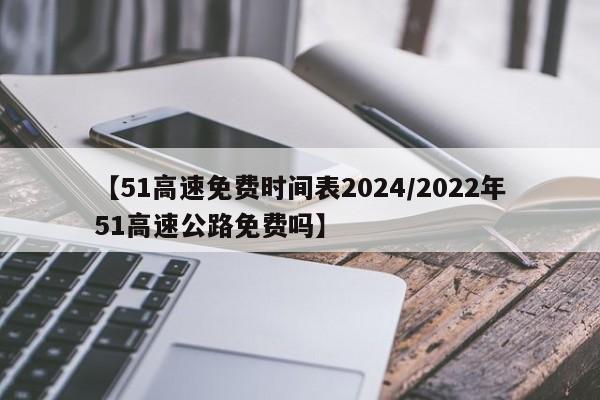 【51高速免费时间表2024/2022年51高速公路免费吗】
