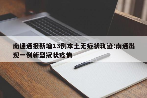 南通通报新增13例本土无症状轨迹:南通出现一例新型冠状疫情