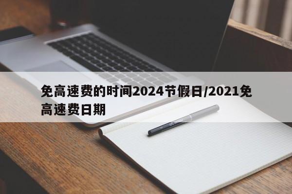 免高速费的时间2024节假日/2021免高速费日期