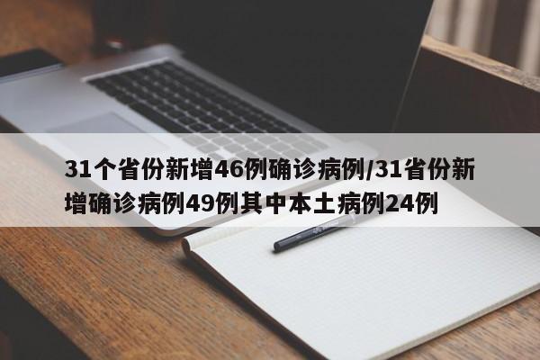 31个省份新增46例确诊病例/31省份新增确诊病例49例其中本土病例24例 31个省份新增46例确诊病例/31省份新增确诊病例49例其中本土病例24例
