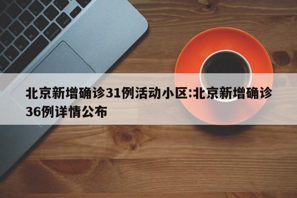 北京新增确诊31例活动小区:北京新增确诊36例详情公布