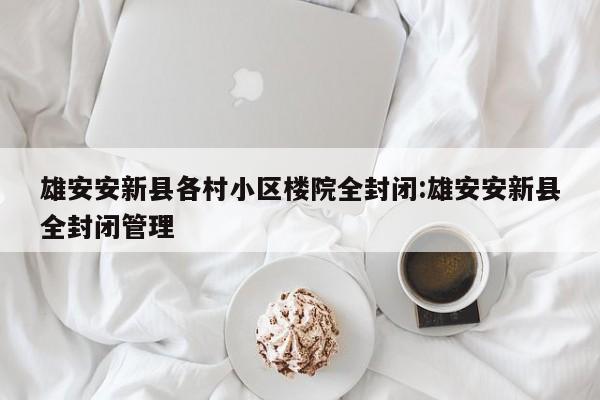 雄安安新县各村小区楼院全封闭:雄安安新县全封闭管理