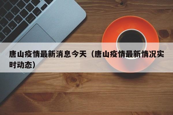 唐山疫情最新消息今天(唐山疫情最新情况实时动态)