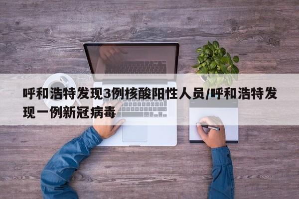 呼和浩特发现3例核酸阳性人员/呼和浩特发现一例新冠病毒