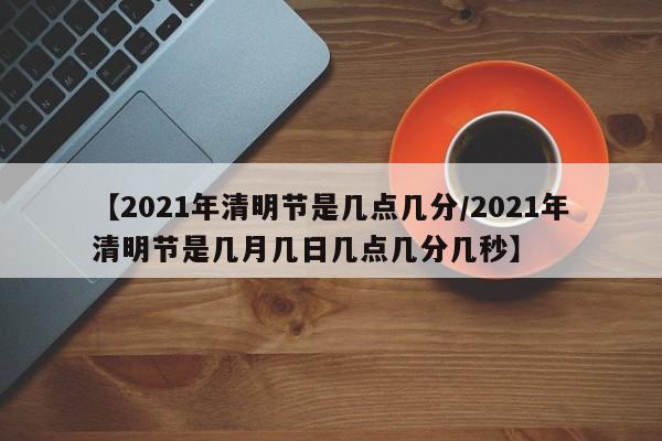 【2021年清明节是几点几分/2021年清明节是几月几日几点几分几秒】