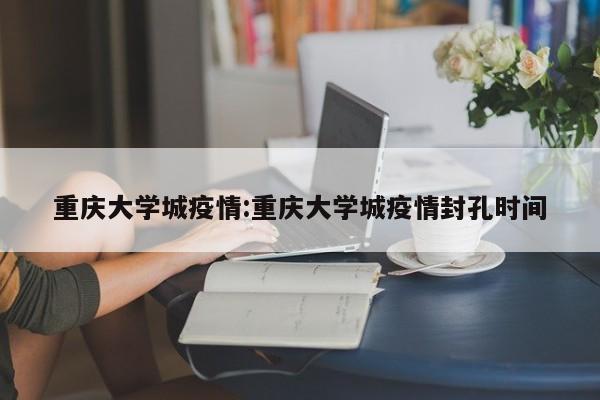 重庆大学城疫情:重庆大学城疫情封孔时间