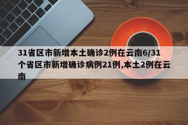 31省区市新增本土确诊2例在云南6/31个省区市新增确诊病例21例,本土2例在云南