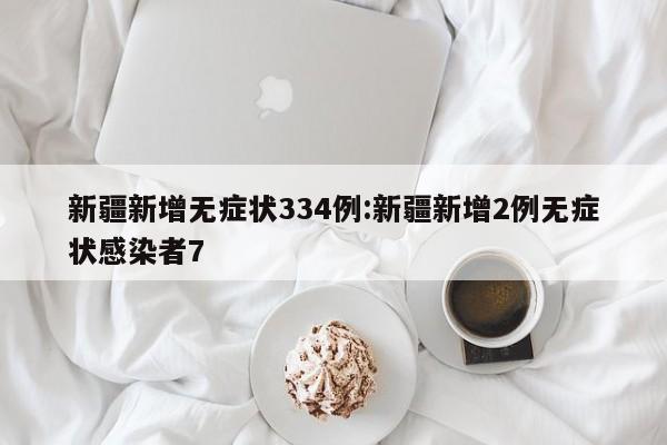 新疆新增无症状334例:新疆新增2例无症状感染者7