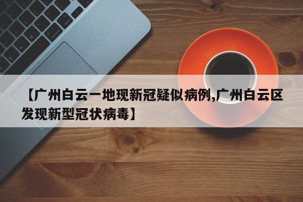 【广州白云一地现新冠疑似病例,广州白云区发现新型冠状病毒】