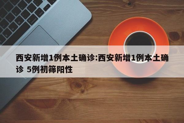 西安新增1例本土确诊:西安新增1例本土确诊 5例初筛阳性