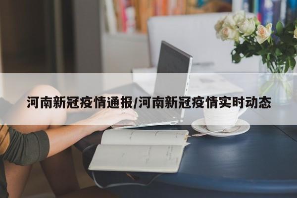 河南新冠疫情通报/河南新冠疫情实时动态