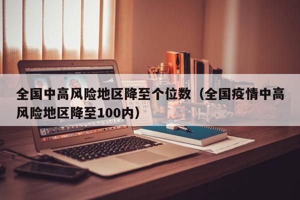 全国中高风险地区降至个位数(全国疫情中高风险地区降至100内)