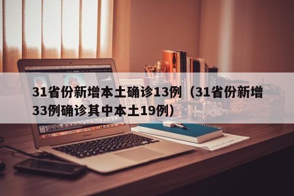31省份新增本土确诊13例(31省份新增33例确诊其中本土19例)