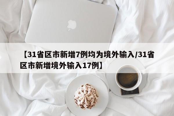 【31省区市新增7例均为境外输入/31省区市新增境外输入17例】