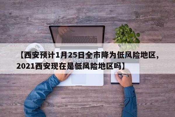 【西安预计1月25日全市降为低风险地区,2021西安现在是低风险地区吗】