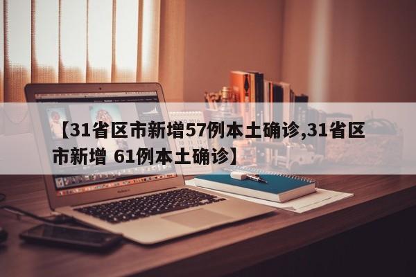 【31省区市新增57例本土确诊,31省区市新增 61例本土确诊】