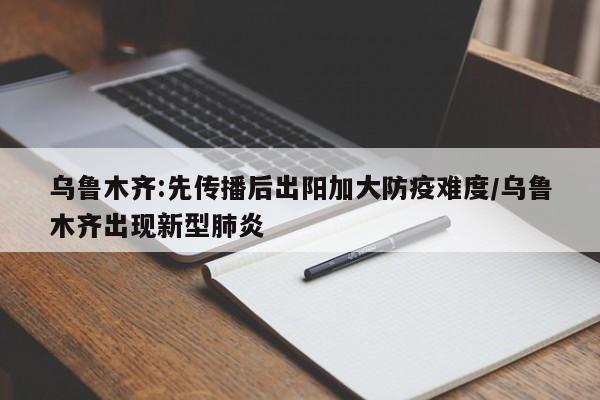 乌鲁木齐:先传播后出阳加大防疫难度/乌鲁木齐出现新型肺炎