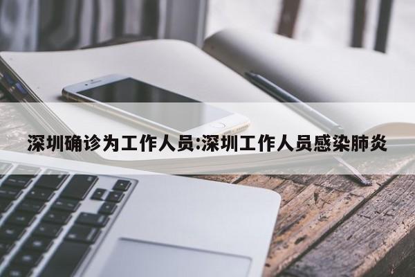 深圳确诊为工作人员:深圳工作人员感染肺炎