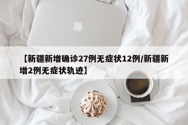 【新疆新增确诊27例无症状12例/新疆新增2例无症状轨迹】