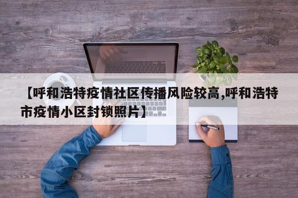 【呼和浩特疫情社区传播风险较高,呼和浩特市疫情小区封锁照片】
