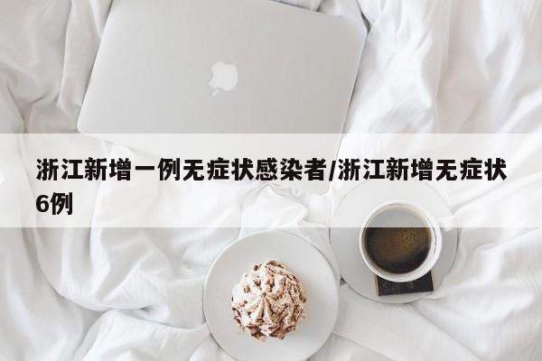 浙江新增一例无症状感染者/浙江新增无症状6例