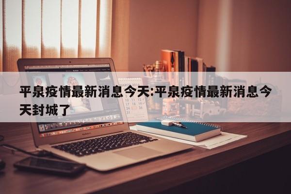 平泉疫情最新消息今天:平泉疫情最新消息今天封城了