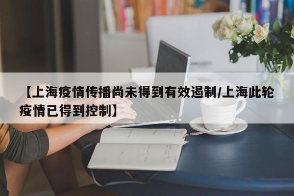 【上海疫情传播尚未得到有效遏制/上海此轮疫情已得到控制】