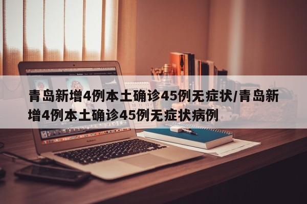 青岛新增4例本土确诊45例无症状/青岛新增4例本土确诊45例无症状病例
