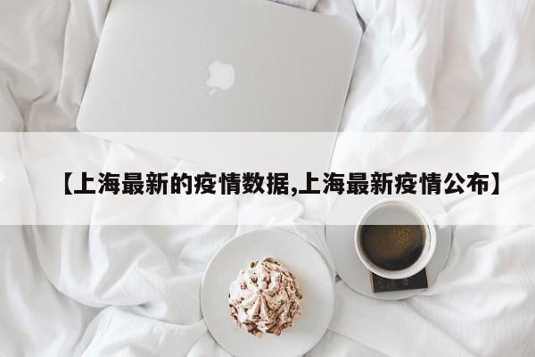 【上海最新的疫情数据,上海最新疫情公布】