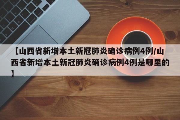 【山西省新增本土新冠肺炎确诊病例4例/山西省新增本土新冠肺炎确诊病例4例是哪里的】