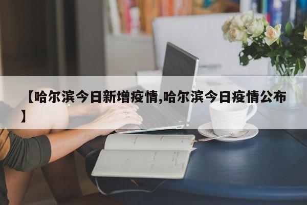 【哈尔滨今日新增疫情,哈尔滨今日疫情公布】