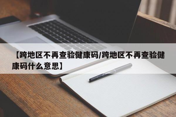 【跨地区不再查验健康码/跨地区不再查验健康码什么意思】