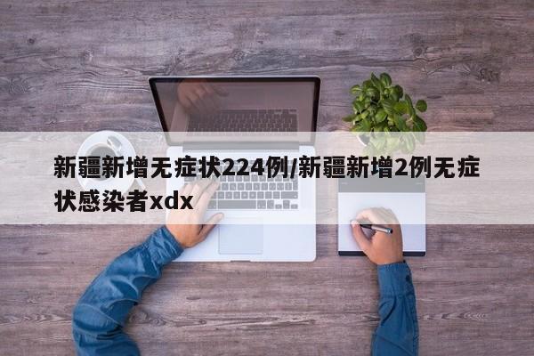 新疆新增无症状224例/新疆新增2例无症状感染者xdx