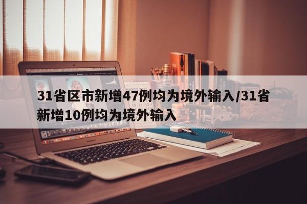 31省区市新增47例均为境外输入/31省新增10例均为境外输入