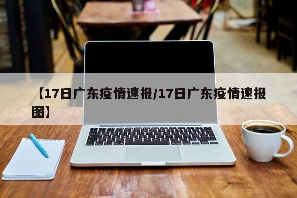 【17日广东疫情速报/17日广东疫情速报图】