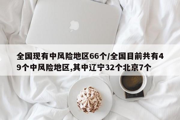 全国现有中风险地区66个/全国目前共有49个中风险地区,其中辽宁32个北京7个