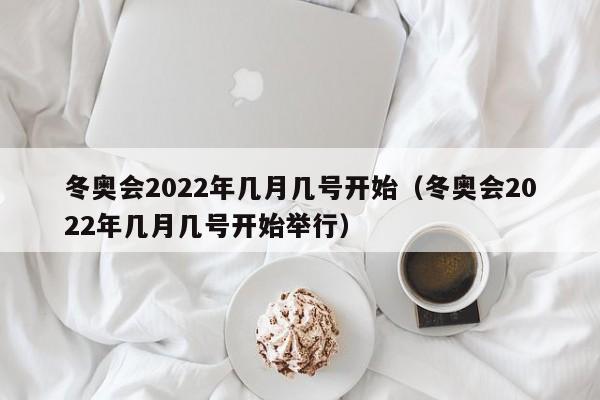 冬奥会2022年几月几号开始(冬奥会2022年几月几号开始举行)